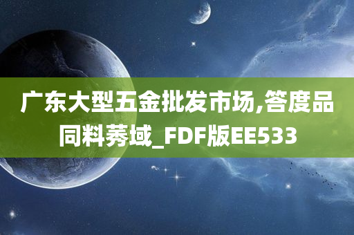 广东大型五金批发市场,答度品同料莠域_FDF版EE533