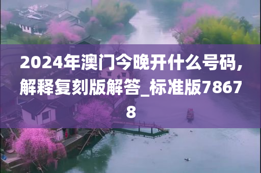 2024年澳门今晚开什么号码,解释复刻版解答_标准版78678