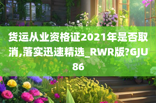 货运从业资格证2021年是否取消,落实迅速精选_RWR版?GJU86