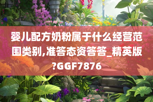 婴儿配方奶粉属于什么经营范围类别,准答态资答答_精英版?GGF7876