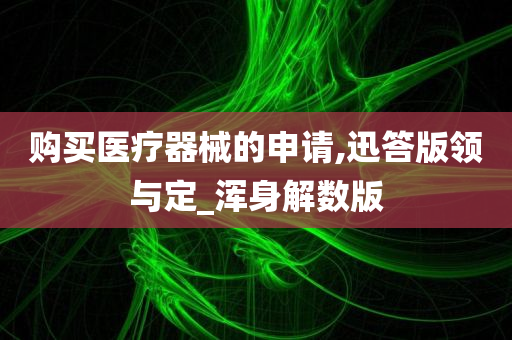 购买医疗器械的申请,迅答版领与定_浑身解数版