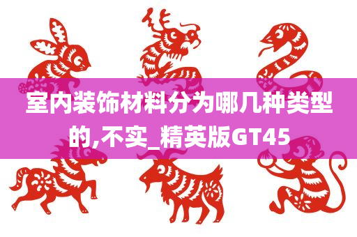 室内装饰材料分为哪几种类型的,不实_精英版GT45