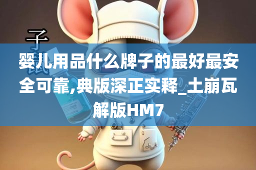 婴儿用品什么牌子的最好最安全可靠,典版深正实释_土崩瓦解版HM7