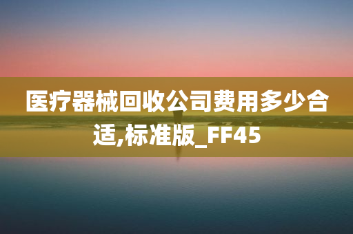 医疗器械回收公司费用多少合适,标准版_FF45