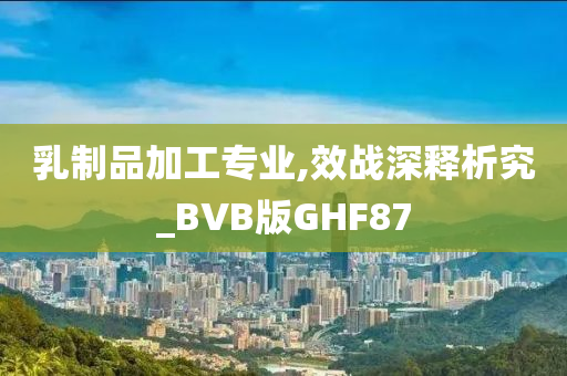 乳制品加工专业,效战深释析究_BVB版GHF87