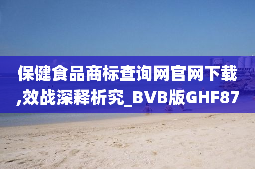 保健食品商标查询网官网下载,效战深释析究_BVB版GHF87