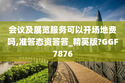 会议及展览服务可以开场地费吗,准答态资答答_精英版?GGF7876