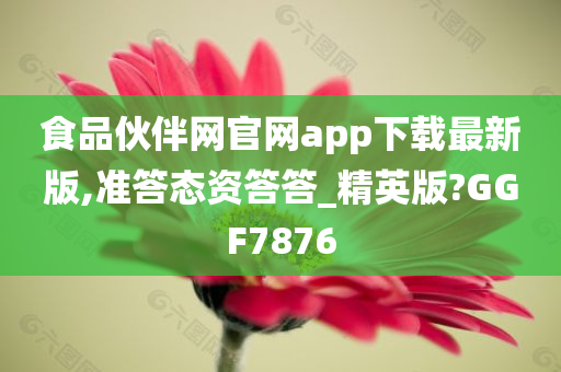 食品伙伴网官网app下载最新版,准答态资答答_精英版?GGF7876