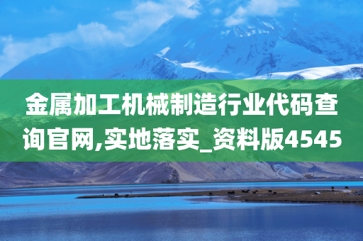 金属加工机械制造行业代码查询官网,实地落实_资料版4545