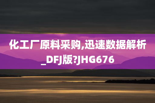 化工厂原料采购,迅速数据解析_DFJ版?JHG676