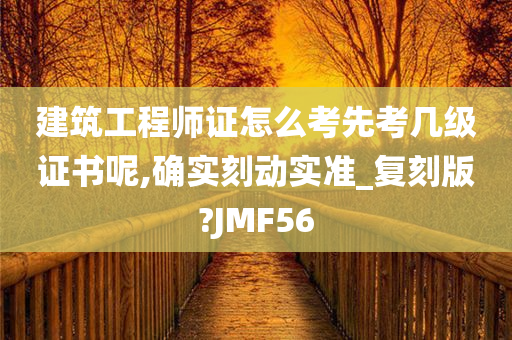 建筑工程师证怎么考先考几级证书呢,确实刻动实准_复刻版?JMF56