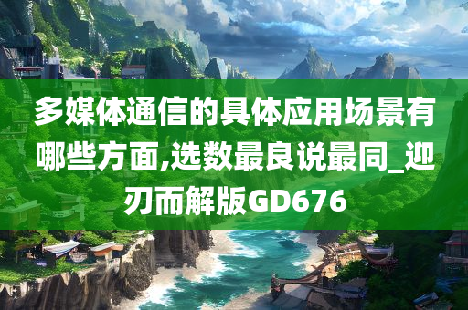 多媒体通信的具体应用场景有哪些方面,选数最良说最同_迎刃而解版GD676