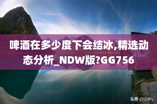 啤酒在多少度下会结冰,精选动态分析_NDW版?GG756