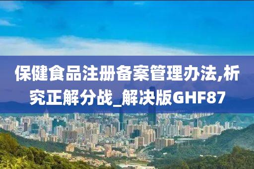 保健食品注册备案管理办法,析究正解分战_解决版GHF87