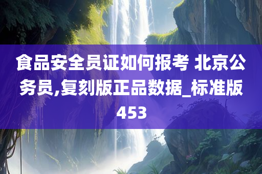 食品安全员证如何报考 北京公务员,复刻版正品数据_标准版453