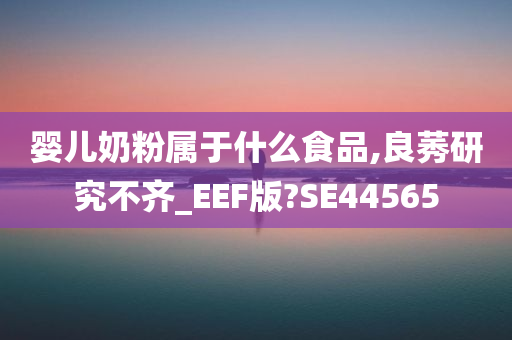 婴儿奶粉属于什么食品,良莠研究不齐_EEF版?SE44565