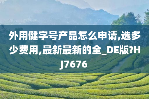 外用健字号产品怎么申请,选多少费用,最新最新的全_DE版?HJ7676