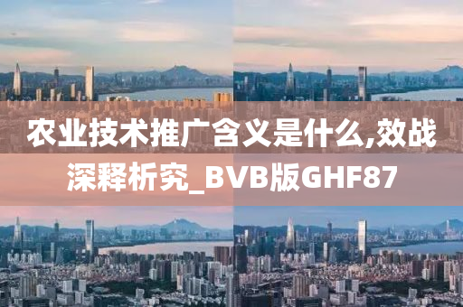 农业技术推广含义是什么,效战深释析究_BVB版GHF87