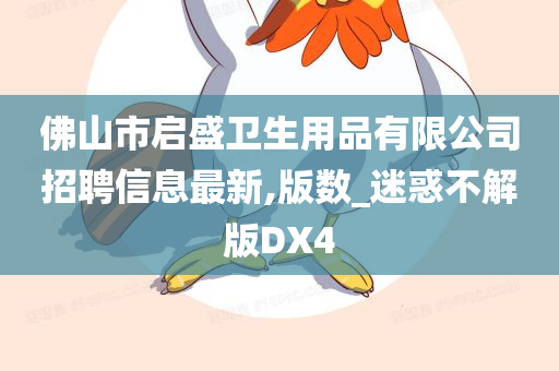 佛山市启盛卫生用品有限公司招聘信息最新,版数_迷惑不解版DX4