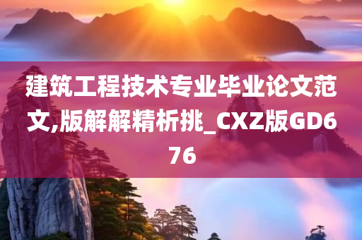 建筑工程技术专业毕业论文范文,版解解精析挑_CXZ版GD676