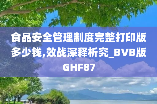 食品安全管理制度完整打印版多少钱,效战深释析究_BVB版GHF87