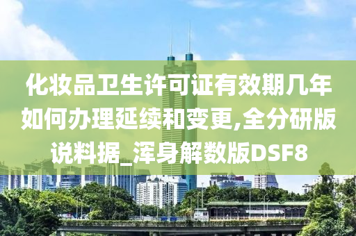 化妆品卫生许可证有效期几年如何办理延续和变更,全分研版说料据_浑身解数版DSF8