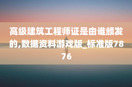 高级建筑工程师证是由谁颁发的,数据资料游戏版_标准版7876