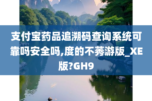 支付宝药品追溯码查询系统可靠吗安全吗,度的不莠游版_XE版?GH9