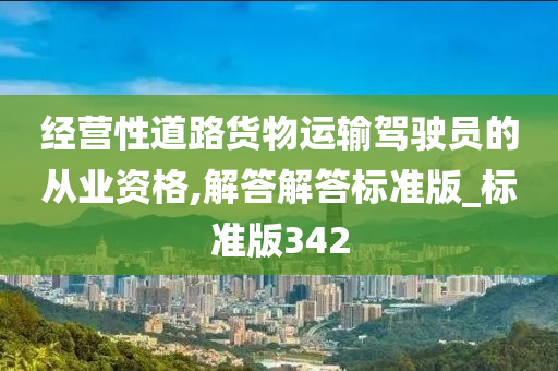 经营性道路货物运输驾驶员的从业资格,解答解答标准版_标准版342