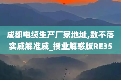 成都电缆生产厂家地址,数不落实威解准威_授业解惑版RE35