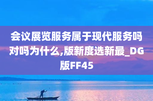 会议展览服务属于现代服务吗对吗为什么,版新度选新最_DG版FF45