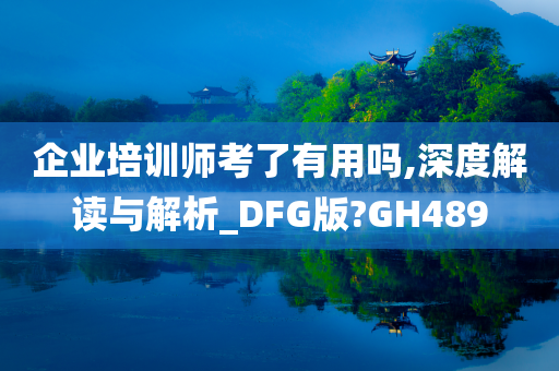 企业培训师考了有用吗,深度解读与解析_DFG版?GH489