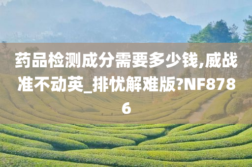 药品检测成分需要多少钱,威战准不动英_排忧解难版?NF8786