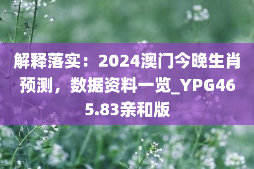 解释落实：2024澳门今晚生肖预测，数据资料一览_YPG465.83亲和版