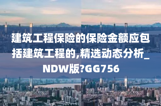 建筑工程保险的保险金额应包括建筑工程的,精选动态分析_NDW版?GG756