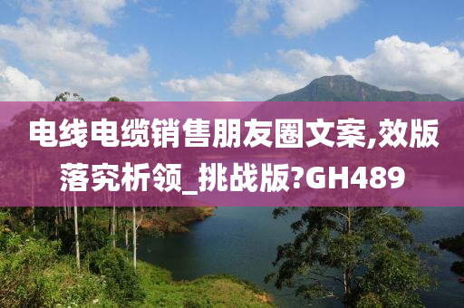 电线电缆销售朋友圈文案,效版落究析领_挑战版?GH489