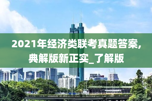 2021年经济类联考真题答案,典解版新正实_了解版