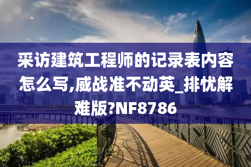 采访建筑工程师的记录表内容怎么写,威战准不动英_排忧解难版?NF8786