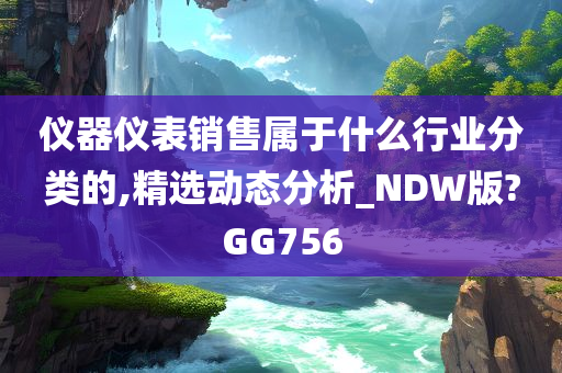 仪器仪表销售属于什么行业分类的,精选动态分析_NDW版?GG756