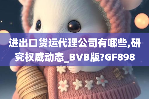 进出口货运代理公司有哪些,研究权威动态_BVB版?GF898