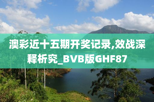 澳彩近十五期开奖记录,效战深释析究_BVB版GHF87