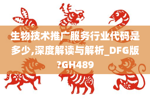 生物技术推广服务行业代码是多少,深度解读与解析_DFG版?GH489