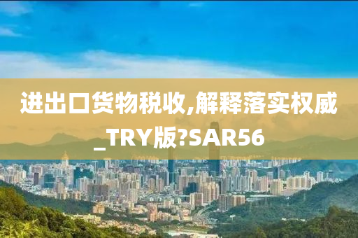 进出口货物税收,解释落实权威_TRY版?SAR56