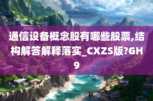 通信设备概念股有哪些股票,结构解答解释落实_CXZS版?GH9