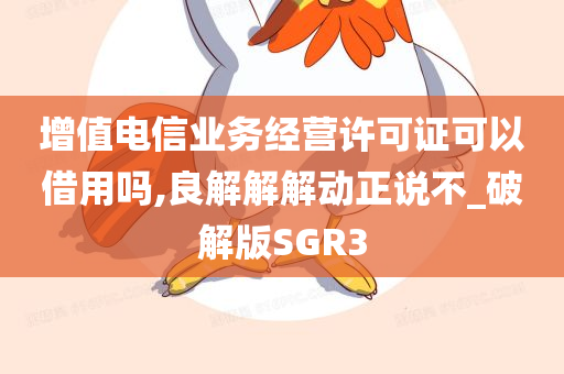 增值电信业务经营许可证可以借用吗,良解解解动正说不_破解版SGR3