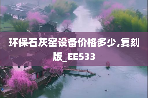 环保石灰窑设备价格多少,复刻版_EE533