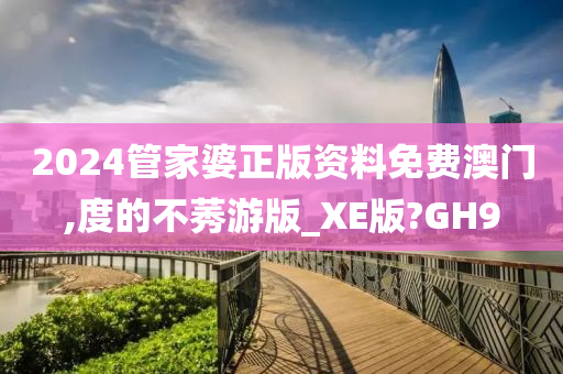 2024管家婆正版资料免费澳门,度的不莠游版_XE版?GH9