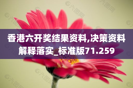 香港六开奖结果资料,决策资料解释落实_标准版71.259