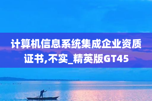 计算机信息系统集成企业资质证书,不实_精英版GT45