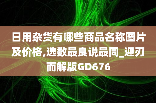 日用杂货有哪些商品名称图片及价格,选数最良说最同_迎刃而解版GD676